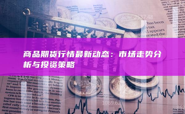 最新期货行情全解析：国内外期货市场的价格波动