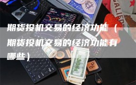 期货投机交易的经济功能（期货投机交易的经济功能有哪些）