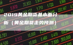 2019黄金期货基本面分析（黄金期货走势预测）