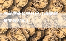 成都期货公司开户（成都期货交易公司）