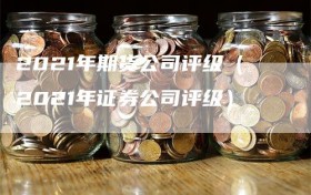 2021年期货公司评级（2021年证券公司评级）