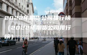 2022年期货公司排行榜（2022年期货公司排行榜）