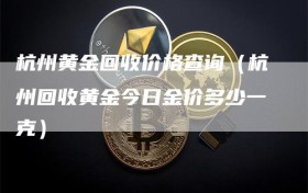 杭州黄金回收价格查询（杭州回收黄金今日金价多少一克）