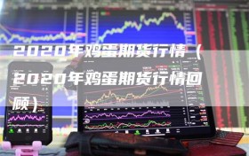 2020年鸡蛋期货行情（2020年鸡蛋期货行情回顾）