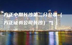 方正中期长沙第二分公司（方正证券公司长沙）