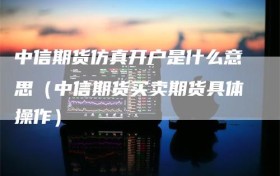 中信期货仿真开户是什么意思（中信期货买卖期货具体操作）