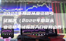 2022年期货从业资格考试报名（2022年期货从业资格考试报名入口官网山西）