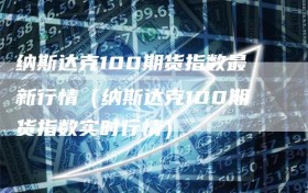 纳斯达克100期货指数最新行情（纳斯达克100期货指数实时行情）