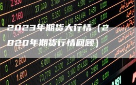 2023年期货大行情（2020年期货行情回顾）