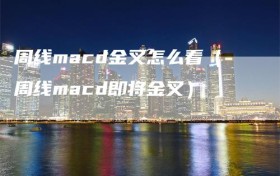 周线macd金叉怎么看（周线macd即将金叉）