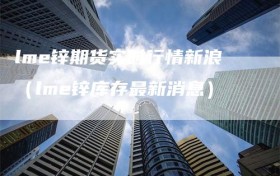 lme锌期货实时行情新浪（lme锌库存最新消息）