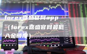 forex嘉盛官网app（forex嘉盛官网最低入金额度）