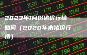 2023年1月份猪价行情如何（2020年末猪价行情）