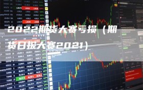 2022期货大赛亏损（期货日报大赛2021）