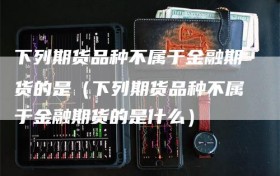 下列期货品种不属于金融期货的是（下列期货品种不属于金融期货的是什么）