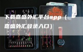 下载嘉盛外汇平台app（嘉盛外汇登录入口）