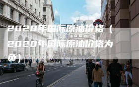 2020年国际原油价格（2020年国际原油价格为负）