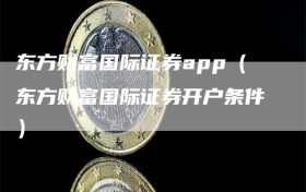 东方财富国际证券app（东方财富国际证券开户条件）