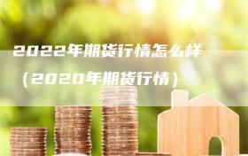 2022年期货行情怎么样（2020年期货行情）