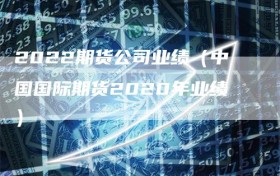 2022期货公司业绩（中国国际期货2020年业绩）