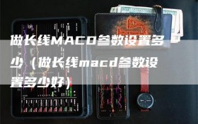 做长线MACD参数设置多少（做长线macd参数设置多少好）