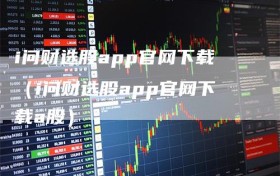 i问财选股app官网下载（i问财选股app官网下载a股）