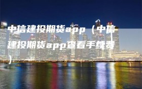 中信建投期货app（中信建投期货app查看手续费）