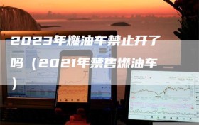 2023年燃油车禁止开了吗（2021年禁售燃油车）