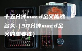 十五分钟macd金叉能涨多久（30分钟macd金叉的重要性）