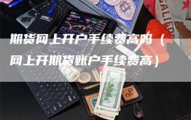 期货网上开户手续费高吗（网上开期货账户手续费高）