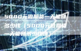 5000元做期货一天能赚多少钱（5000元做期货一天能赚多少钱呀）