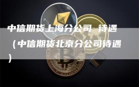 中信期货上海分公司 待遇（中信期货北京分公司待遇）