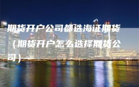 期货开户公司都选海证期货（期货开户怎么选择期货公司）