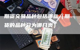 期货交易品种包括哪些（期货的品种分为哪几类）