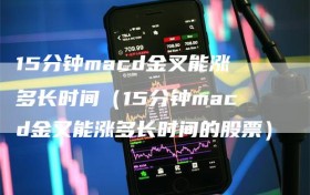 15分钟macd金叉能涨多长时间（15分钟macd金叉能涨多长时间的股票）