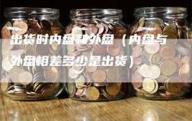 出货时内盘和外盘（内盘与外盘相差多少是出货）