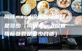 周线macd设置指标参数是多少（周线macd设置指标参数是多少合适）