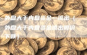 外盘大于内盘资金一流出（外盘大于内盘资金流出股价下跌）