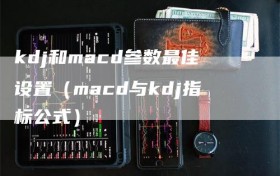 kdj和macd参数最佳设置（macd与kdj指标公式）