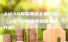 上证50股指期货交易代码（上证50股指期货的交易代码）