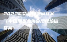 2022期货后续培训答案（中国期货业协会后续培训答案）