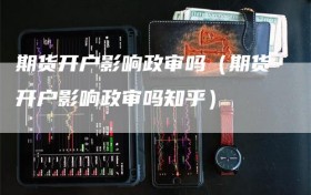 期货开户影响政审吗（期货开户影响政审吗知乎）