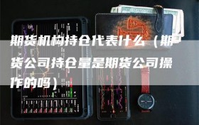 期货机构持仓代表什么（期货公司持仓量是期货公司操作的吗）