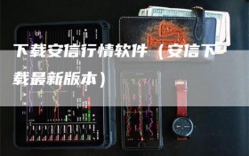 下载安信行情软件（安信下载最新版本）