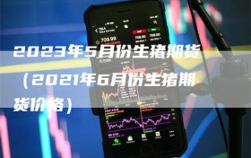 2023年5月份生猪期货（2021年6月份生猪期货价格）