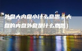 外盘大内盘小什么意思（大盘的内盘外盘是什么意思）