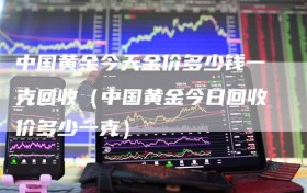 中国黄金今天金价多少钱一克回收（中国黄金今日回收价多少一克）