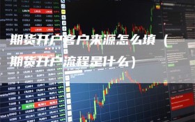 期货开户客户来源怎么填（期货开户流程是什么）