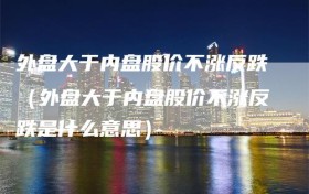 外盘大于内盘股价不涨反跌（外盘大于内盘股价不涨反跌是什么意思）