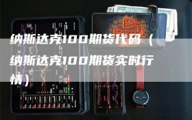 纳斯达克100期货代码（纳斯达克100期货实时行情）